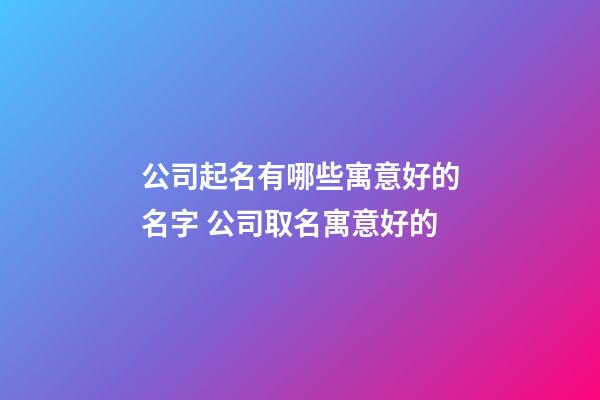 公司起名有哪些寓意好的名字 公司取名寓意好的-第1張-公司起名-玄機派